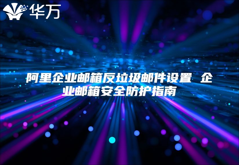 阿里企业邮箱反垃圾邮件设置 企业邮箱安全防护指南