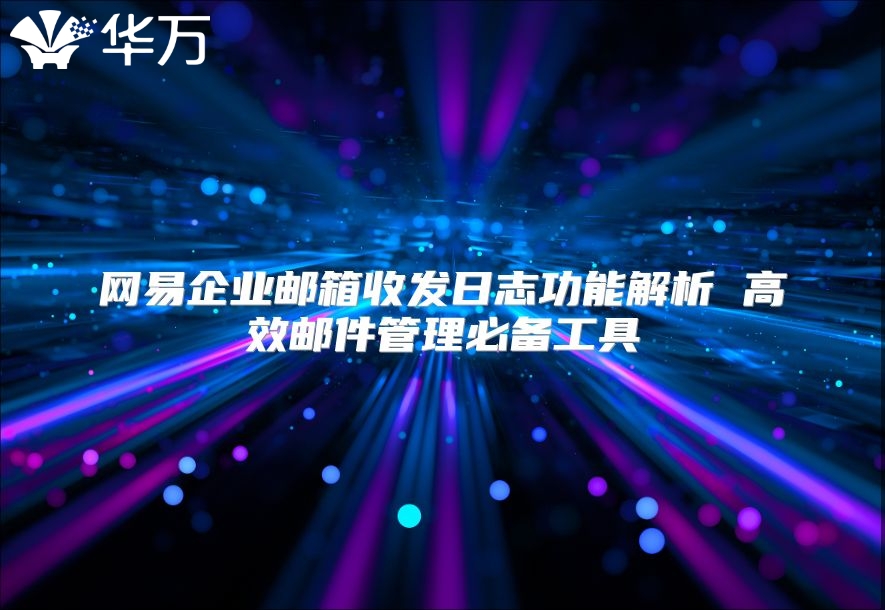 网易企业邮箱收发日志功能解析 高效邮件管理必备工具