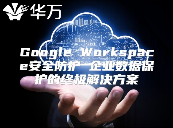 Google Workspace安全防护 企业数据保护的终极解决方案