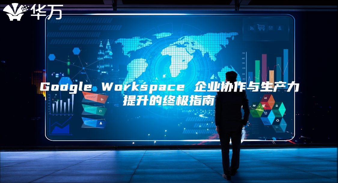 Google Workspace 企业协作与生产力提升的终极指南