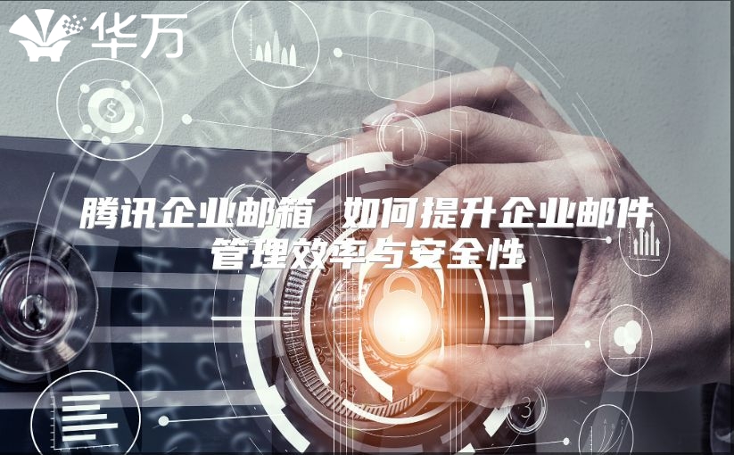 腾讯企业邮箱 如何提升企业邮件管理效率与安全性