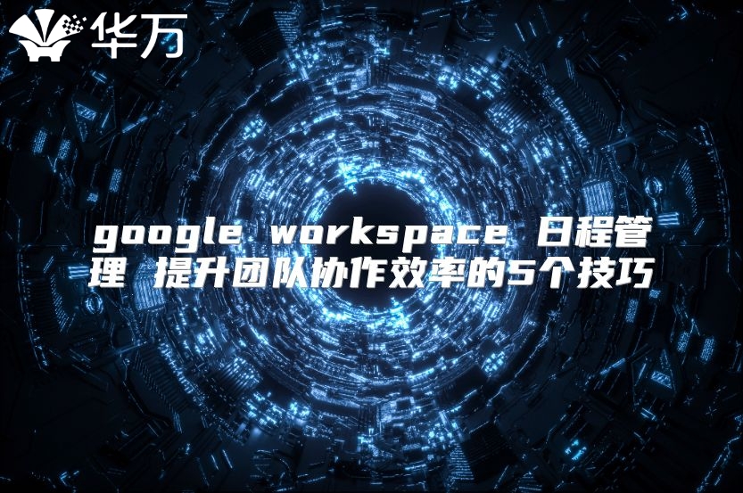 google workspace 日程管理 提升团队协作效率的5个技巧