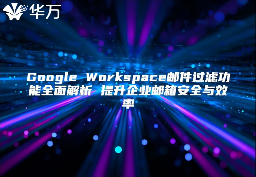 Google Workspace邮件过滤功能全面解析 提升企业邮箱安全与效率