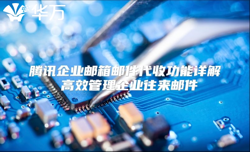 腾讯企业邮箱邮件代收功能详解 高效管理企业往来邮件