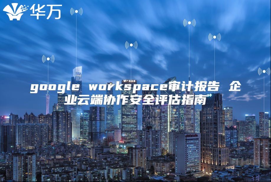 google workspace审计报告 企业云端协作安全评估指南