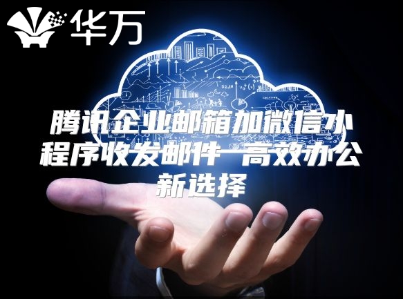腾讯企业邮箱加微信小程序收发邮件 高效办公新选择
