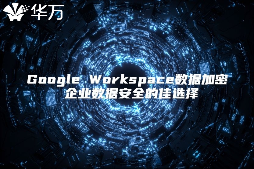 Google Workspace数据加密 企业数据安全的佳选择