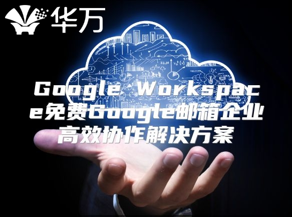 Google Workspace免费Google邮箱企业高效协作解决方案