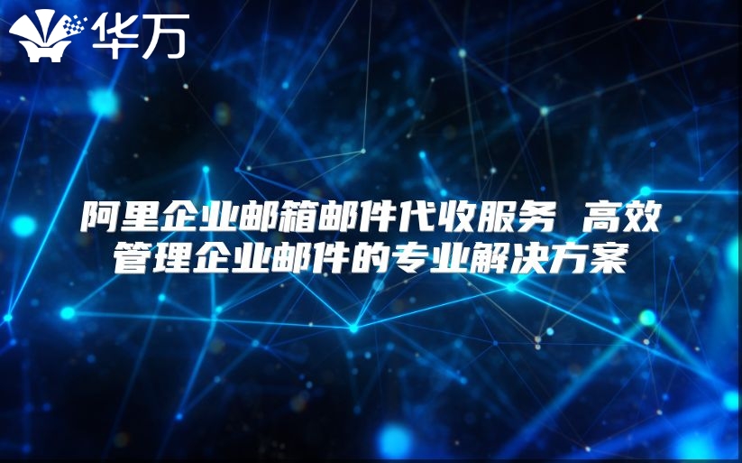 阿里企业邮箱邮件代收服务 高效管理企业邮件的专业解决方案