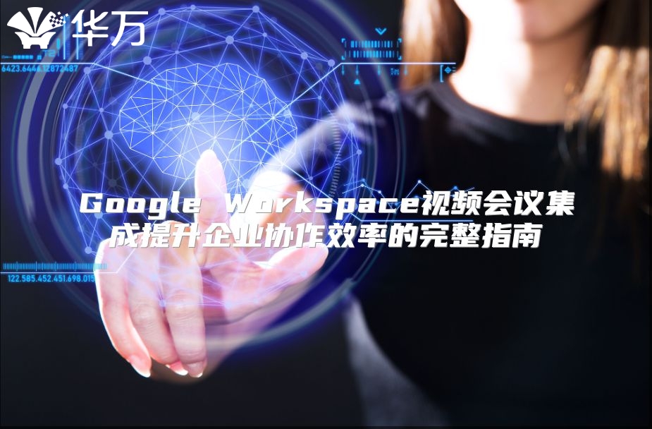 Google Workspace视频会议集成提升企业协作效率的完整指南
