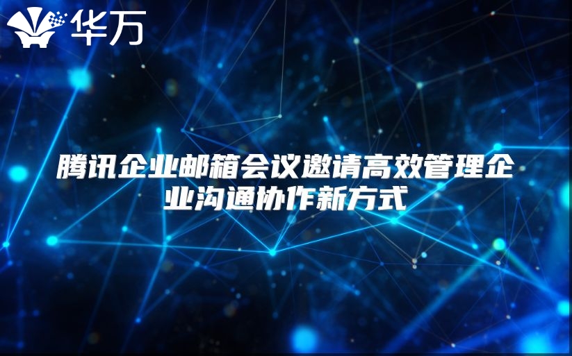 腾讯企业邮箱会议邀请高效管理企业沟通协作新方式