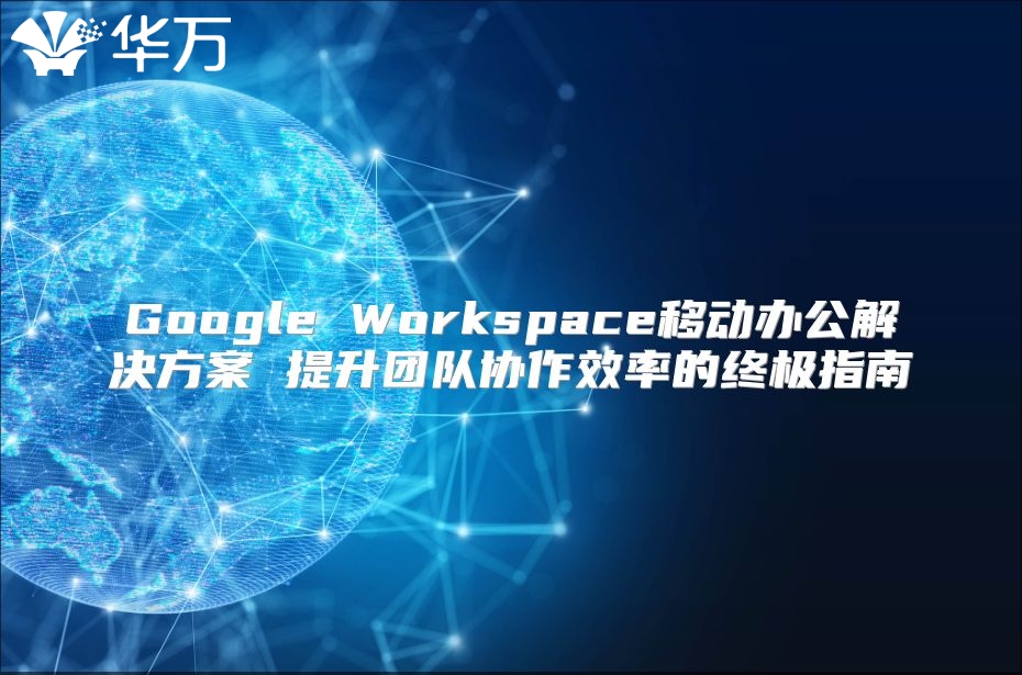 Google Workspace移动办公解决方案 提升团队协作效率的终极指南