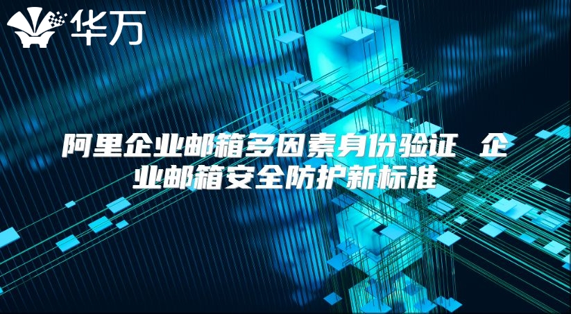 阿里企业邮箱多因素身份验证 企业邮箱安全防护新标准