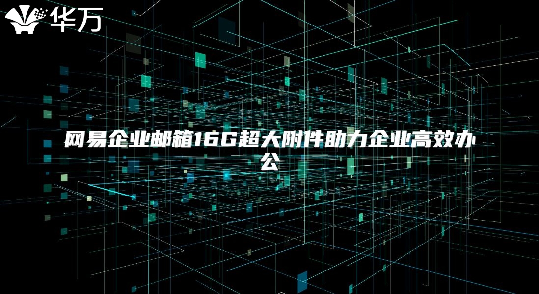网易企业邮箱16G超大附件助力企业高效办公