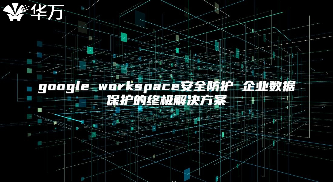 google workspace安全防护 企业数据保护的终极解决方案