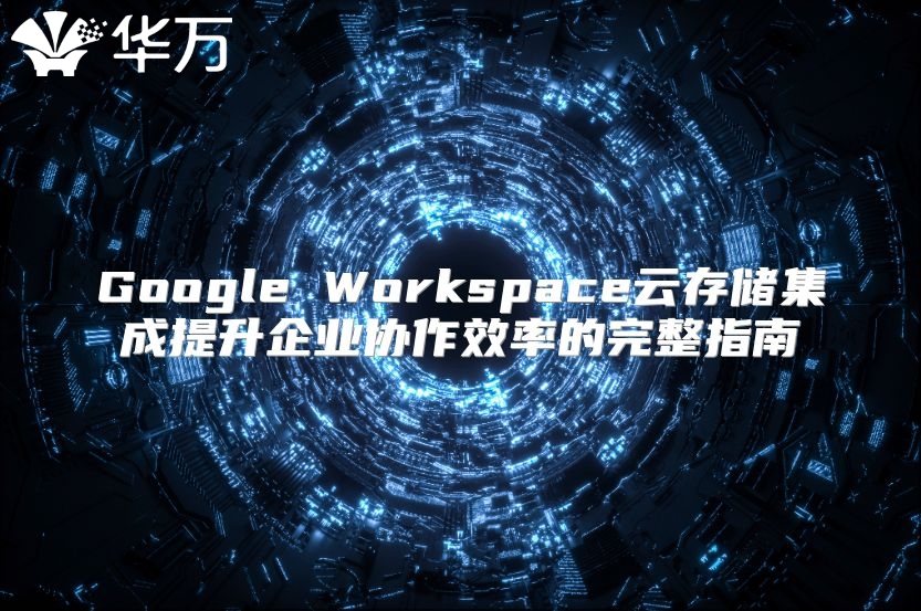 Google Workspace云存储集成提升企业协作效率的完整指南