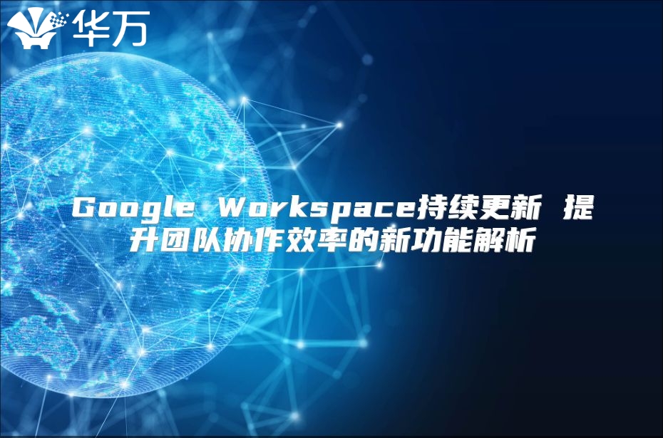 Google Workspace持续更新 提升团队协作效率的新功能解析