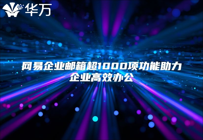 网易企业邮箱超1000项功能助力企业高效办公