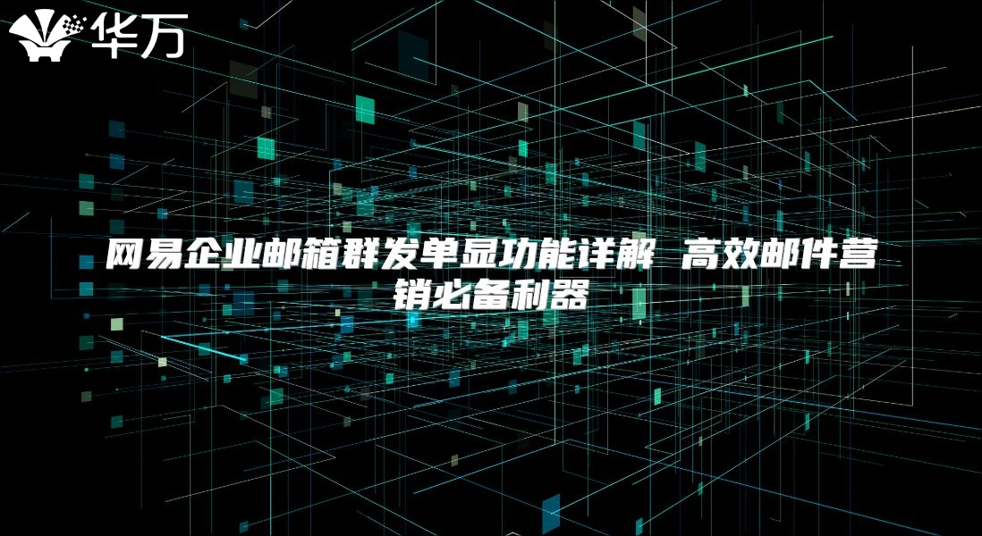 网易企业邮箱群发单显功能详解 高效邮件营销必备利器