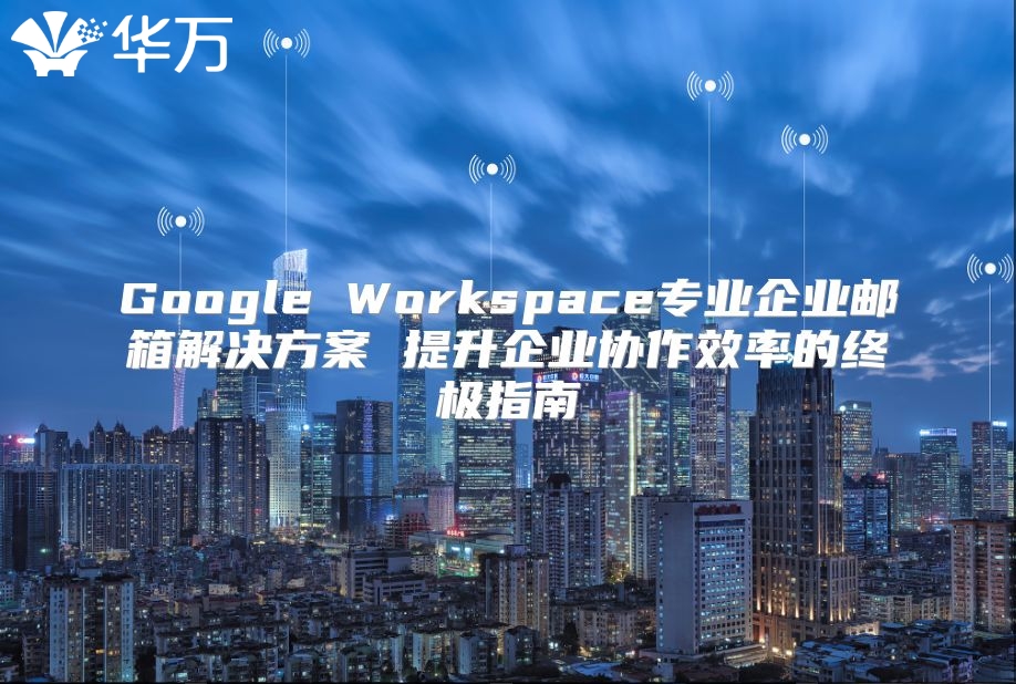 Google Workspace专业企业邮箱解决方案 提升企业协作效率的终极指南