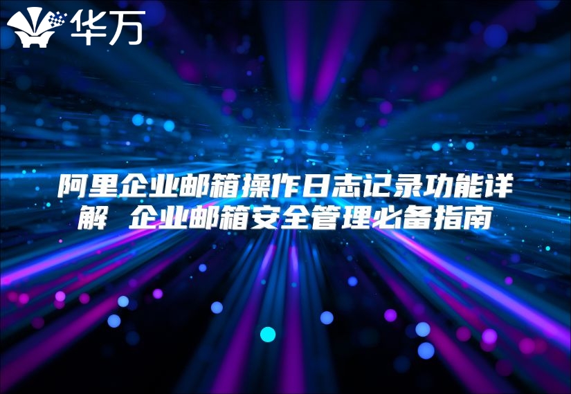 阿里企业邮箱操作日志记录功能详解 企业邮箱安全管理必备指南