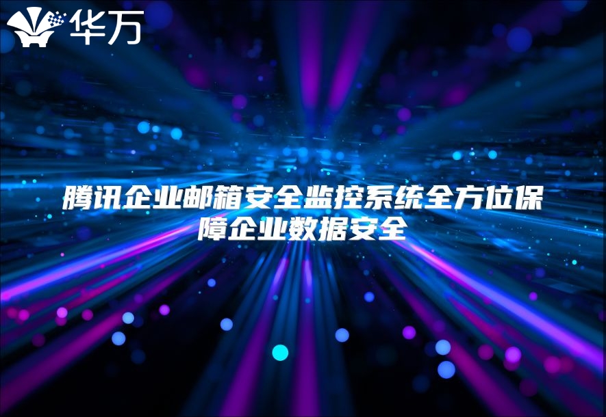 腾讯企业邮箱安全监控系统全方位保障企业数据安全