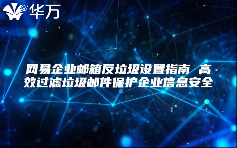网易企业邮箱反垃圾设置指南 高效过滤垃圾邮件保护企业信息安全