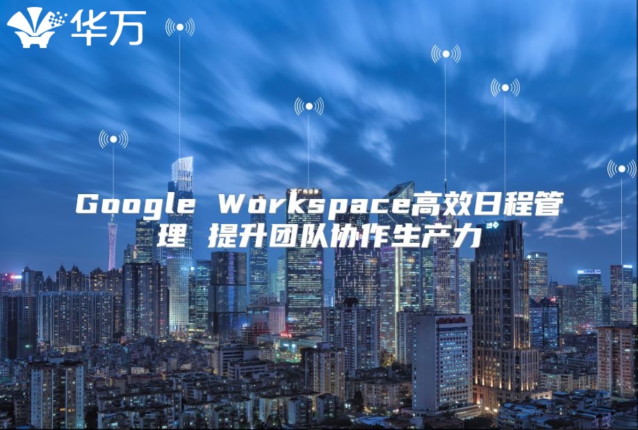 Google Workspace高效日程管理 提升团队协作生产力