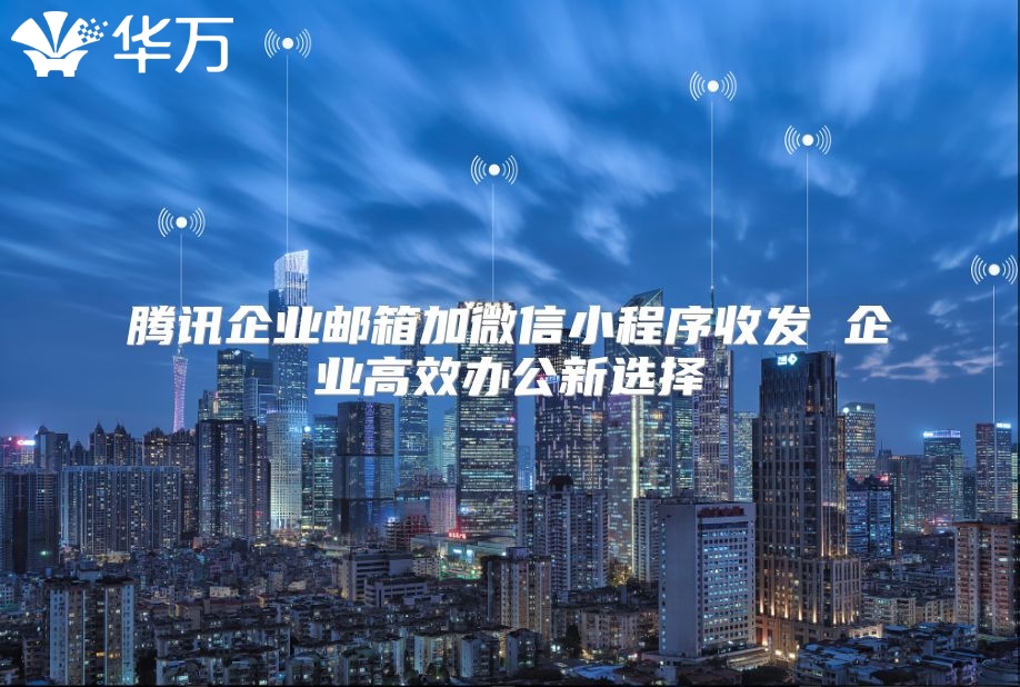 腾讯企业邮箱加微信小程序收发 企业高效办公新选择