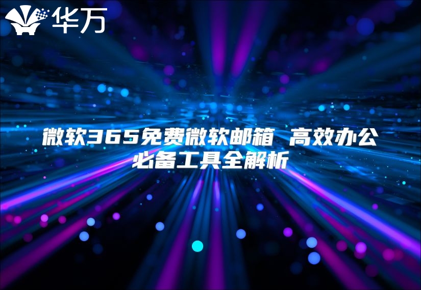 微软365免费微软邮箱 高效办公必备工具全解析