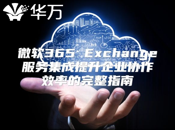 微软365 Exchange服务集成提升企业协作效率的完整指南
