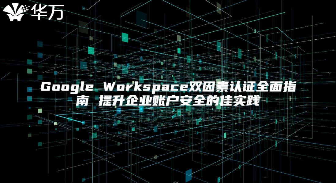 Google Workspace双因素认证全面指南 提升企业账户安全的佳实践
