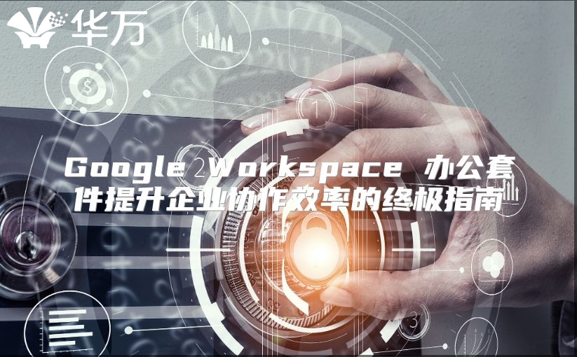 Google Workspace 办公套件提升企业协作效率的终极指南