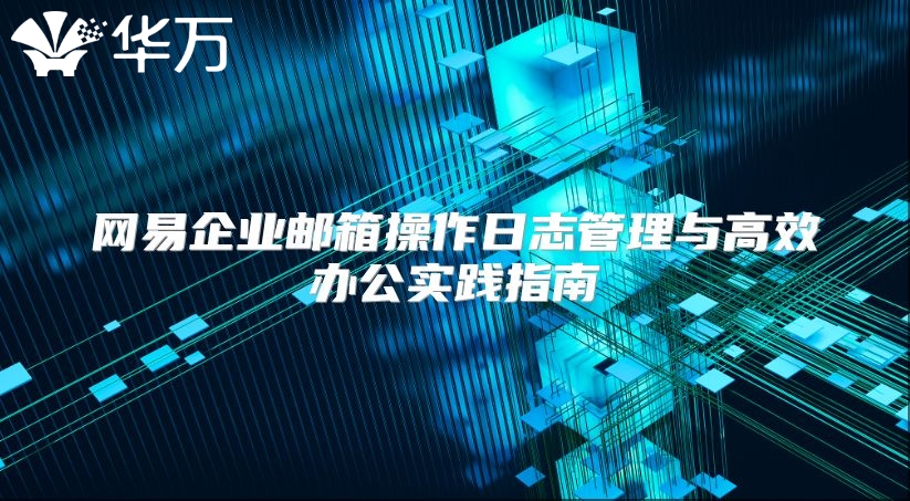 网易企业邮箱操作日志管理与高效办公实践指南