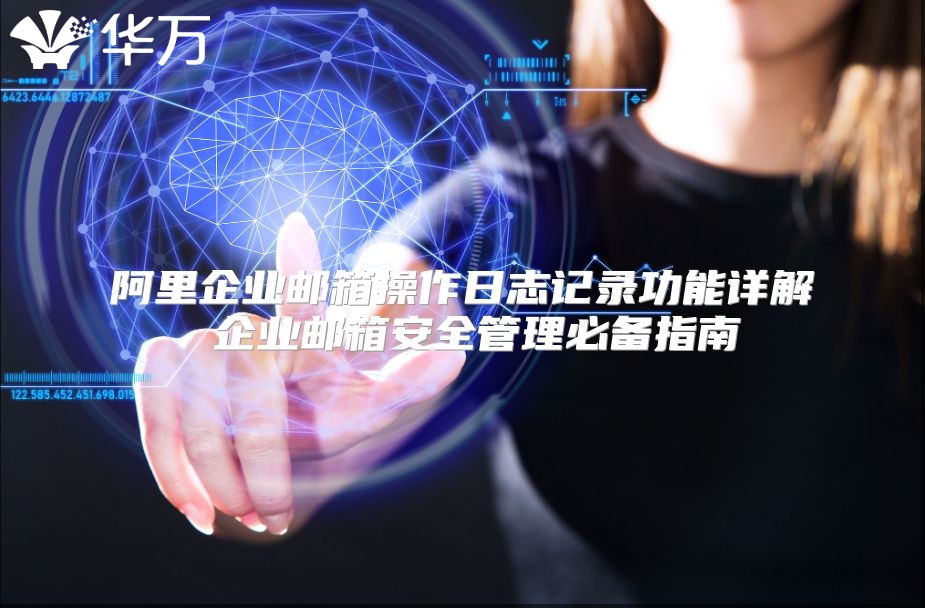 阿里企业邮箱操作日志记录功能详解 企业邮箱安全管理必备指南