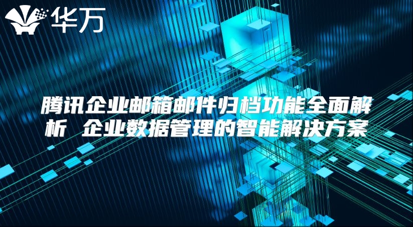 腾讯企业邮箱邮件归档功能全面解析 企业数据管理的智能解决方案