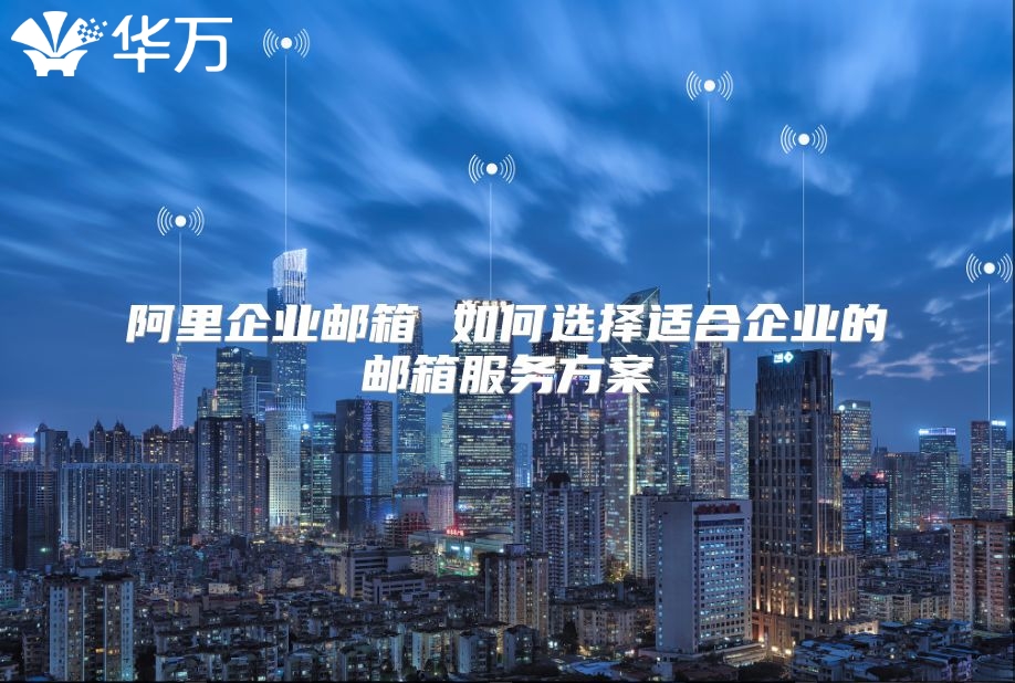 阿里企业邮箱 如何选择适合企业的邮箱服务方案