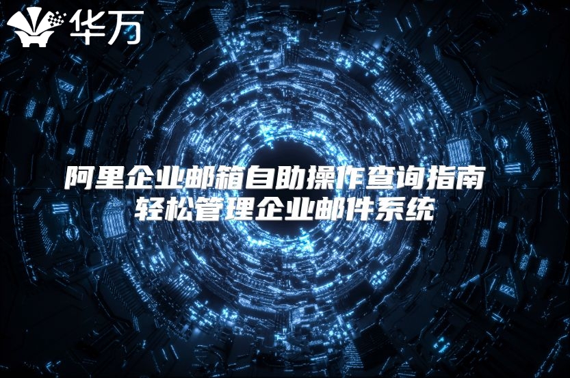 阿里企业邮箱自助操作查询指南 轻松管理企业邮件系统
