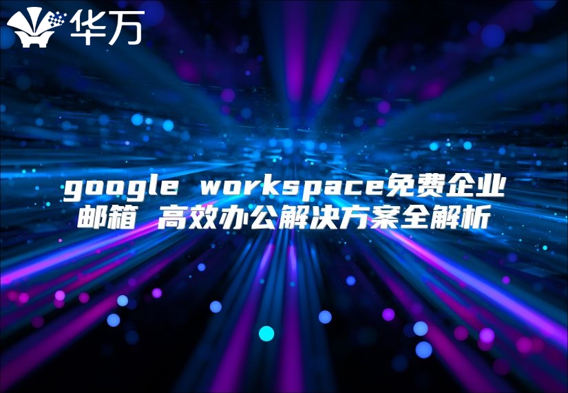 google workspace免费企业邮箱 高效办公解决方案全解析