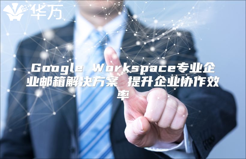 Google Workspace专业企业邮箱解决方案 提升企业协作效率