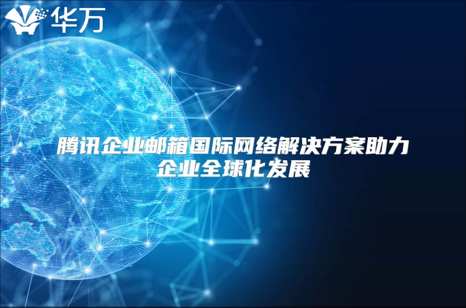 腾讯企业邮箱国际网络解决方案助力企业全球化发展