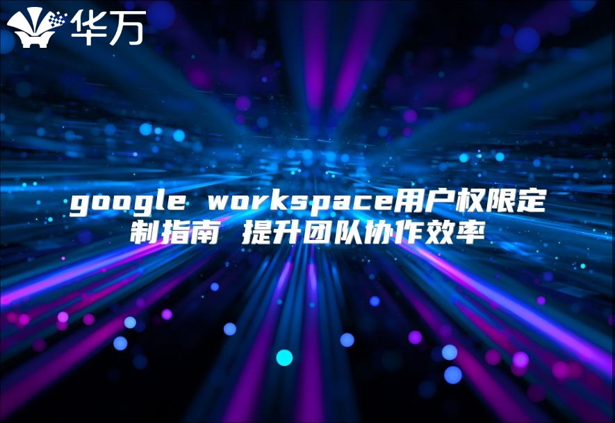 google workspace用户权限定制指南 提升团队协作效率