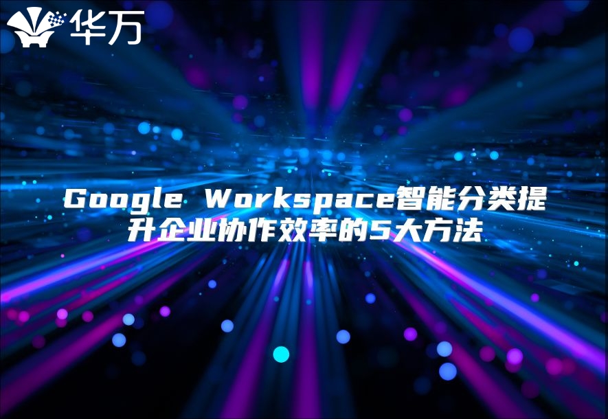 Google Workspace智能分类提升企业协作效率的5大方法