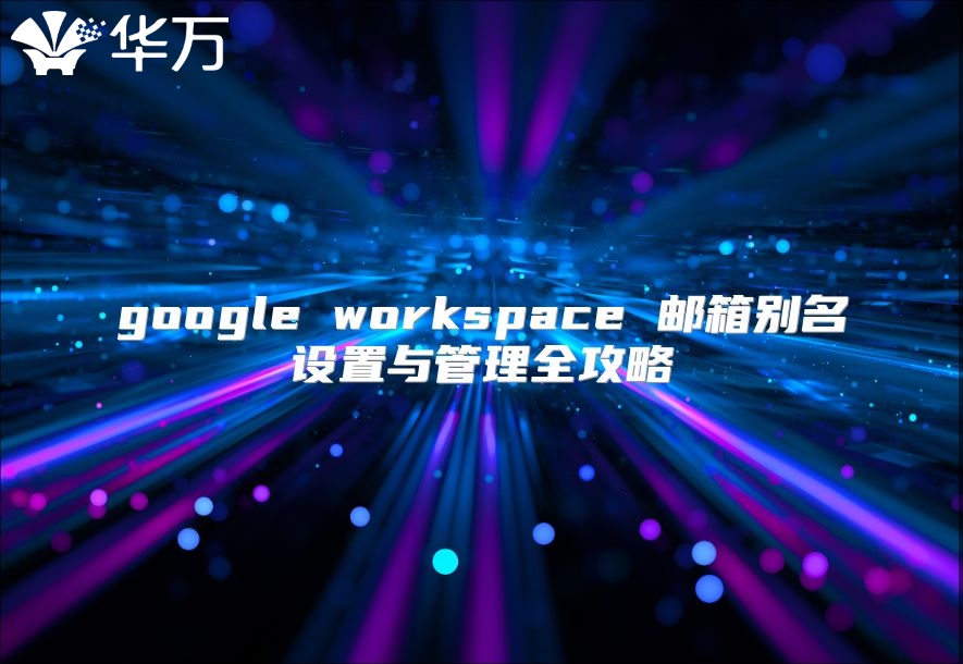 google workspace 邮箱别名设置与管理全攻略