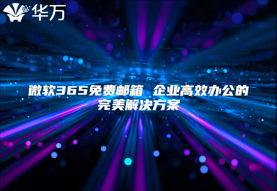 微软365免费邮箱 企业高效办公的完美解决方案