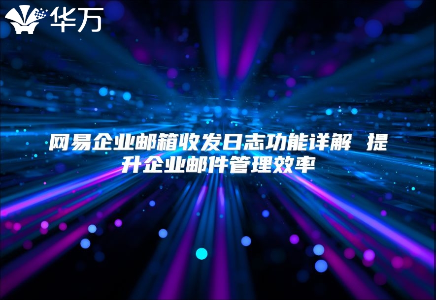 网易企业邮箱收发日志功能详解 提升企业邮件管理效率