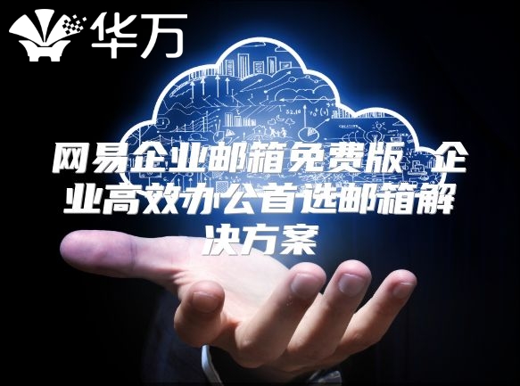 网易企业邮箱免费版 企业高效办公首选邮箱解决方案