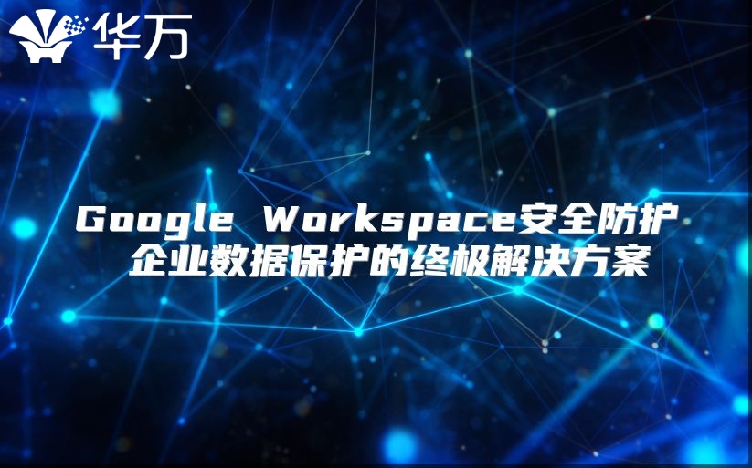 Google Workspace安全防护 企业数据保护的终极解决方案
