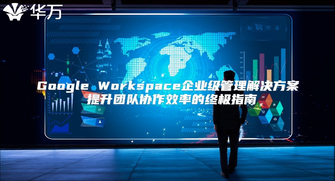 Google Workspace企业级管理解决方案 提升团队协作效率的终极指南