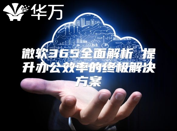 微软365全面解析 提升办公效率的终极解决方案